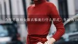 今年男款和女款衣服流行什么样式，年龄为18—20,今年流行什么冬天外套女款颜色图片