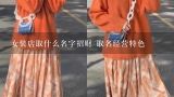 女装店取什么名字招财 取名经营特色,女装店起什么名好听又招财，开服装店取什么名字好