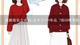 想做服装方面的.小个子150身高 .请问哪里的小个子服