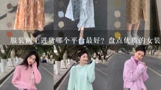 服装网上进货哪个平台最好？盘点优质的女装货源网站