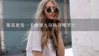 服装批发1手货源大市场在哪里??