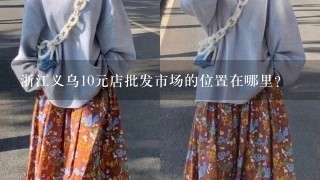 浙江义乌10元店批发市场的位置在哪里？