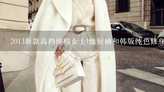 2013新款高档纯棉女士t恤短袖和韩版纯色修身t恤短袖