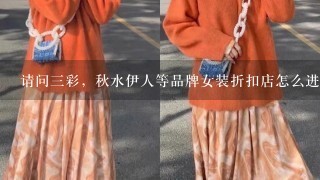 请问3彩，秋水伊人等品牌女装折扣店怎么进货的?是要加盟的吗？加盟的话哪位知道怎么联系请告知，万分感谢