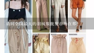 请问全国最大的羽绒服批发市场在那?