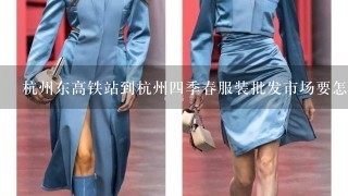 杭州东高铁站到杭州4季春服装批发市场要怎么去？