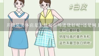 开服装实体店是去批发市场进货好呢?还是网上进货好?