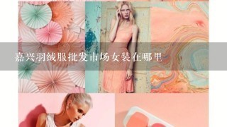 嘉兴羽绒服批发市场女装在哪里