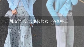 广州尾货1元2元服装批发市场在哪里