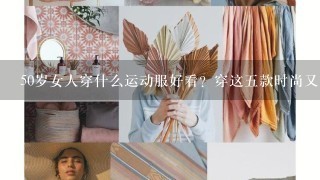 50岁女人穿什么运动服好看？穿这5款时尚又显年轻