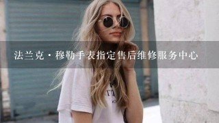 法兰克·穆勒手表指定售后维修服务中心