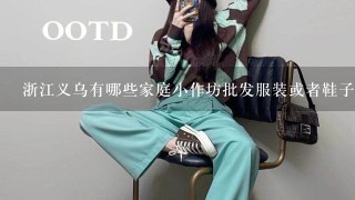 浙江义乌有哪些家庭小作坊批发服装或者鞋子