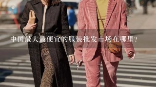 中国最大最便宜的服装批发市场在哪里？