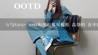 lv与kanye west和出的那双板鞋 高帮的 在中国卖多少钱