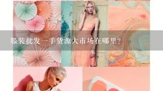 服装批发1手货源大市场在哪里?