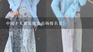 中国十大服装批发市场排名是？