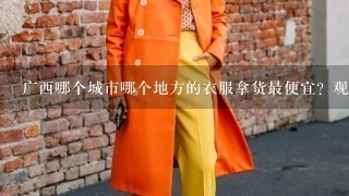 广西哪个城市哪个地方的衣服拿货最便宜？观塘、和平除外....