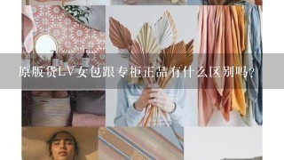 原版货LV女包跟专柜正品有什么区别吗？