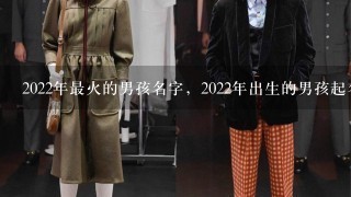 2022年最火的男孩名字，2022年出生的男孩起名