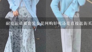 耐克运动服套装女是网购好呢还是直接逛街买呢?哎，不喜欢逛街呀。