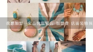 我想加盟1家品牌服装店 加盟费 店面装修预算的多少资金，各个品牌，越详细越好