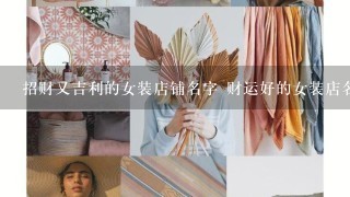 招财又吉利的女装店铺名字 财运好的女装店名？