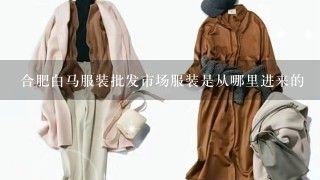 合肥白马服装批发市场服装是从哪里进来的