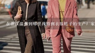 在浙江温州到哪里找得到衣服鞋子的生产厂家？我想在那边批发衣服带回来卖！希望找得到质量好的生产商！