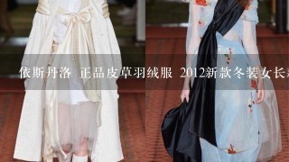 依斯丹洛 正品皮草羽绒服 2012新款冬装女长款 品牌獭兔大毛领 怎么样？