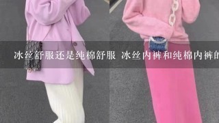 冰丝舒服还是纯棉舒服 冰丝内裤和纯棉内裤的优缺点