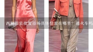 西柳服装批发市场具体位置在哪里？通火车吗