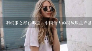 羽绒服之都在那里，中国最大的羽绒服生产基地在那里啊？