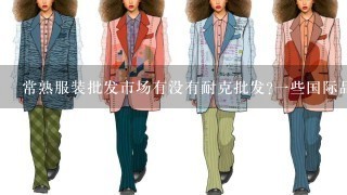 常熟服装批发市场有没有耐克批发?1些国际品牌，耐克、阿迪、彪马之类的