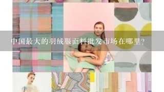 中国最大的羽绒服面料批发市场在哪里？