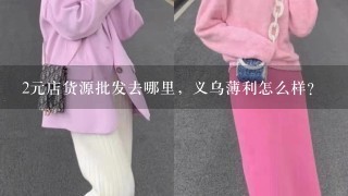 2元店货源批发去哪里，义乌薄利怎么样？