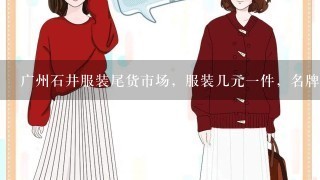 广州石井服装尾货市场，服装几元1件，名牌服饰10元