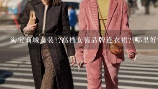 淘宝商城女装??高档女装品牌连衣裙??哪里好??