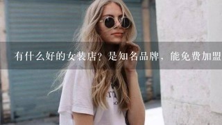 有什么好的女装店？是知名品牌，能免费加盟的