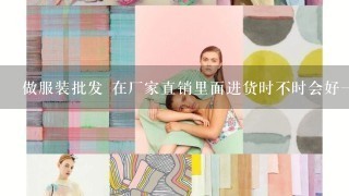 做服装批发 在厂家直销里面进货时不时会好1些呢?