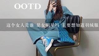 这个女人是谁 是女明星吗 主要想知道羽绒服是什么牌子的