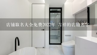 店铺取名大全免费2022年 吉祥的店铺名字