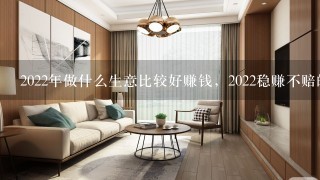 2022年做什么生意比较好赚钱，2022稳赚不赔的3个生