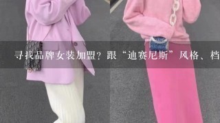 寻找品牌女装加盟？跟“迪赛尼斯”风格、档次差不多。