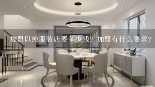 加盟以纯服装店要多少钱？加盟有什么要求？