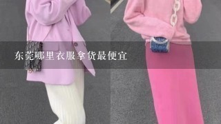 东莞哪里衣服拿货最便宜