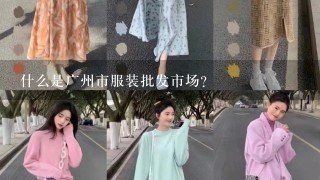 什么是广州市服装批发市场？