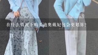 在什么情况下购买迪奥戴妃包会更划算？