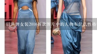 以渔牌女装2016新款图片中的人物有什么性格特点?