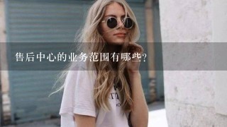 售后中心的业务范围有哪些?